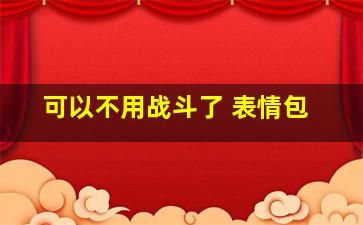 可以不用战斗了 表情包